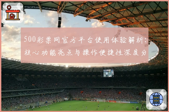 500彩票网官方平台使用体验解析：核心功能亮点与操作便捷性深度分析