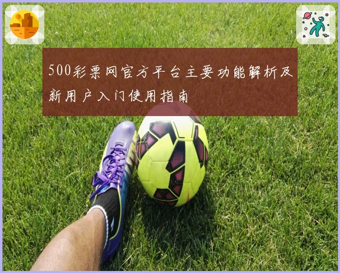 500彩票网官方平台主要功能解析及新用户入门使用指南