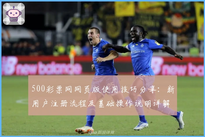 500彩票网网页版使用技巧分享：新用户注册流程及基础操作说明详解