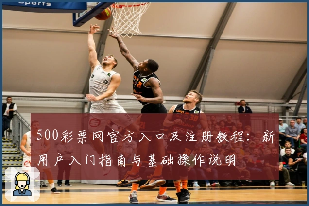 500彩票网官方入口及注册教程：新用户入门指南与基础操作说明