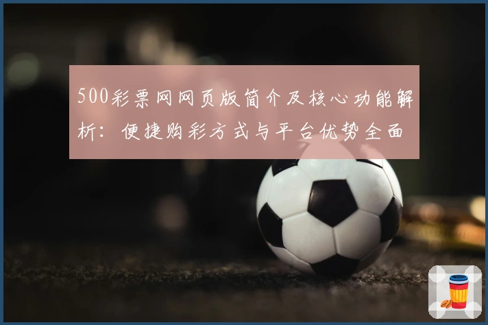500彩票网网页版简介及核心功能解析：便捷购彩方式与平台优势全面展示