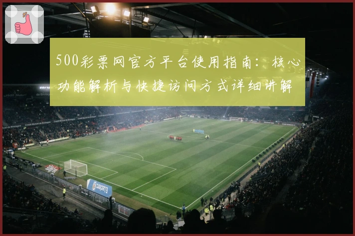 500彩票网官方平台使用指南：核心功能解析与快捷访问方式详细讲解