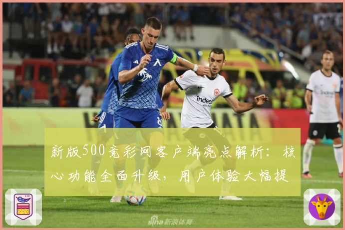 新版500竞彩网客户端亮点解析：核心功能全面升级，用户体验大幅提升