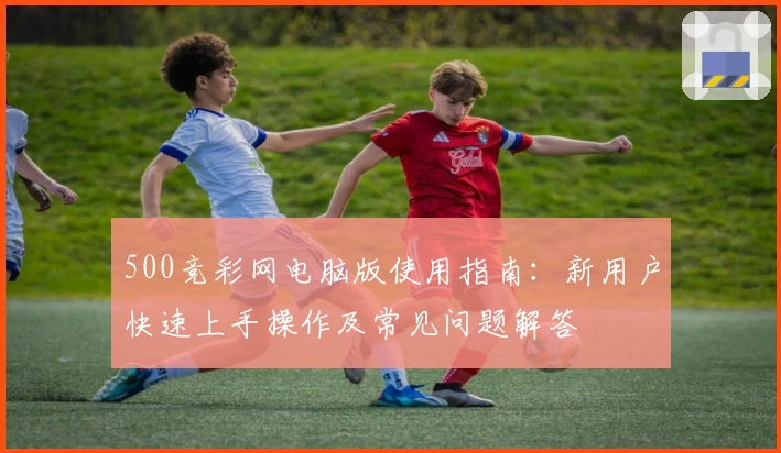 500竞彩网电脑版使用指南：新用户快速上手操作及常见问题解答