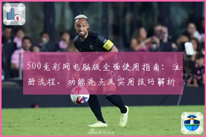 500竞彩网电脑版全面使用指南：注册流程、功能亮点及实用技巧解析