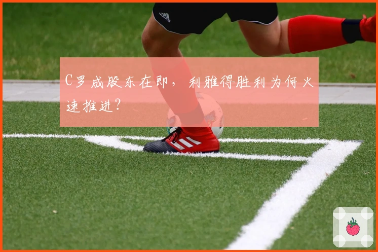 C罗成股东在即，利雅得胜利为何火速推进？
