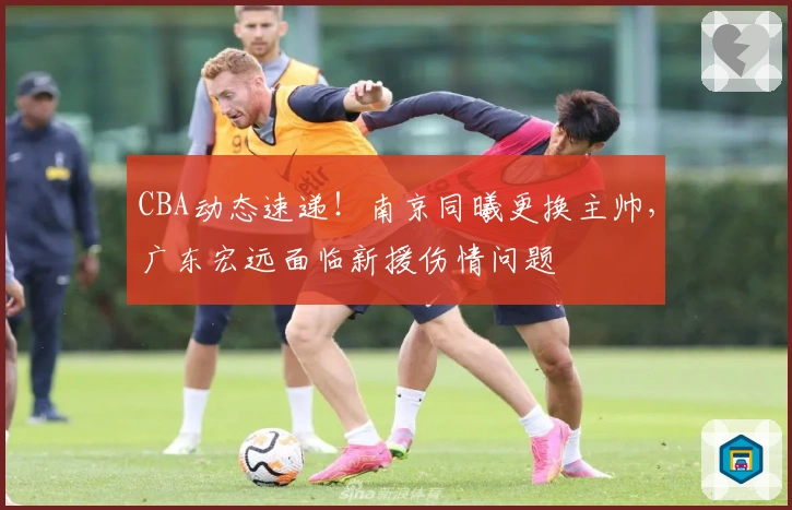 CBA动态速递！南京同曦更换主帅，广东宏远面临新援伤情问题