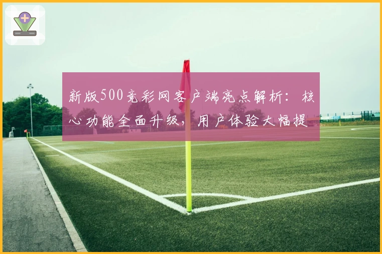 新版500竞彩网客户端亮点解析：核心功能全面升级，用户体验大幅提升