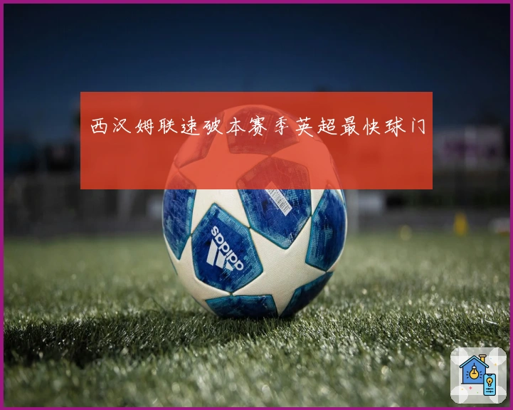 西汉姆联速破本赛季英超最快球门