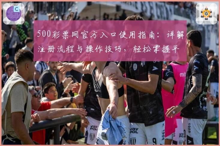 500彩票网官方入口使用指南：详解注册流程与操作技巧，轻松掌握平台核心功能