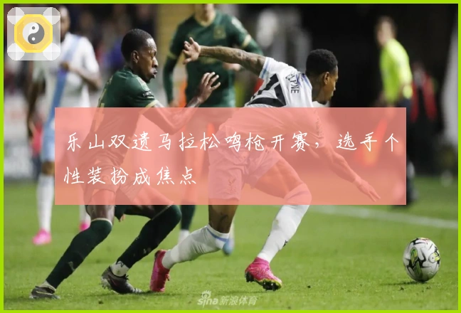 乐山双遗马拉松鸣枪开赛，选手个性装扮成焦点