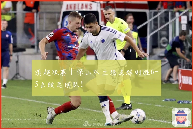 滇超联赛｜保山队主场点球制胜6-5击败昆明队！