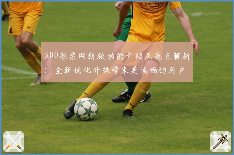 500彩票网新版功能介绍及亮点解析：全新优化升级带来更流畅的用户体验