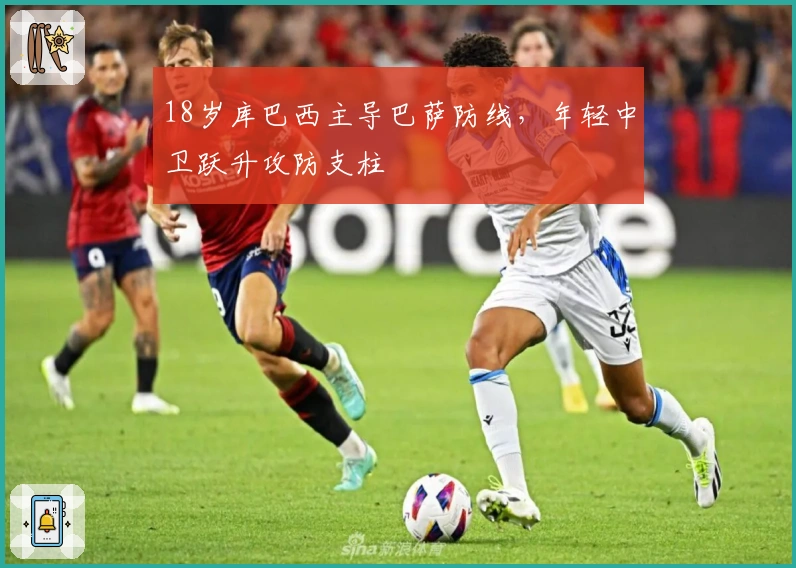 18岁库巴西主导巴萨防线，年轻中卫跃升攻防支柱