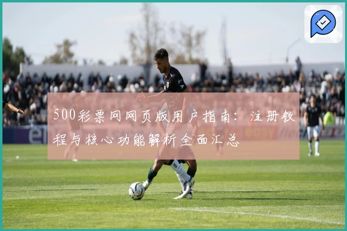 500彩票网网页版用户指南：注册教程与核心功能解析全面汇总
