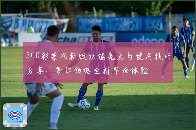 500彩票网新版功能亮点与使用技巧分享,带你领略全新界面体验