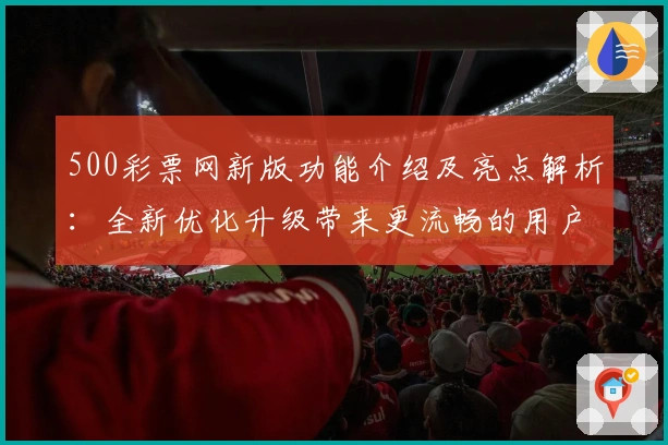 500彩票网新版功能介绍及亮点解析：全新优化升级带来更流畅的用户体验