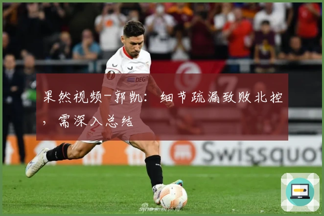 果然视频-郭凯：细节疏漏致败北控，需深入总结