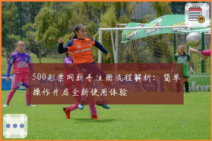 500彩票网新手注册流程解析：简单操作开启全新使用体验