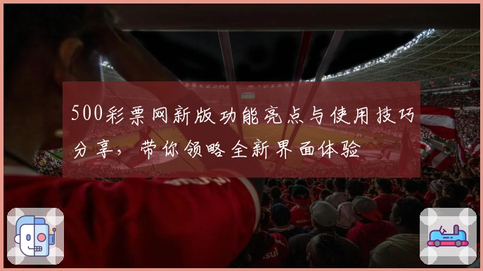 500彩票网新版功能亮点与使用技巧分享，带你领略全新界面体验