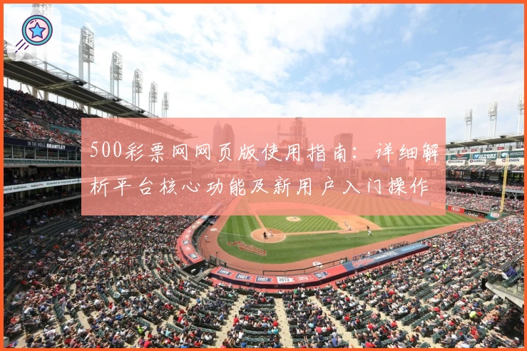 500彩票网网页版使用指南：详细解析平台核心功能及新用户入门操作步骤