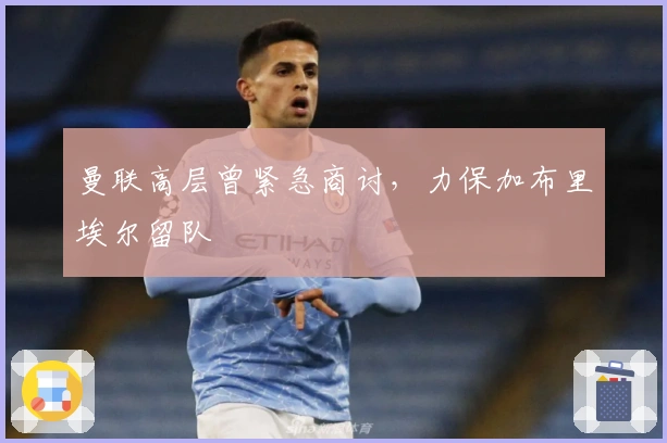 曼联高层曾紧急商讨，力保加布里埃尔留队