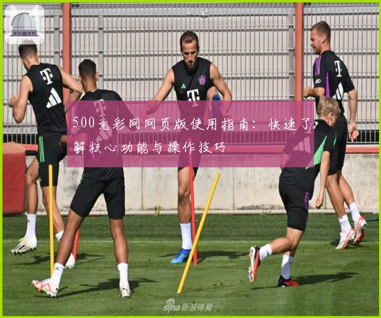 500竞彩网网页版使用指南：快速了解核心功能与操作技巧