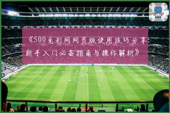 《500竞彩网网页版使用技巧分享：新手入门必备指南与操作解析》