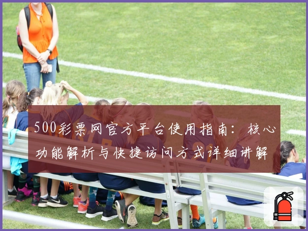 500彩票网官方平台使用指南：核心功能解析与快捷访问方式详细讲解