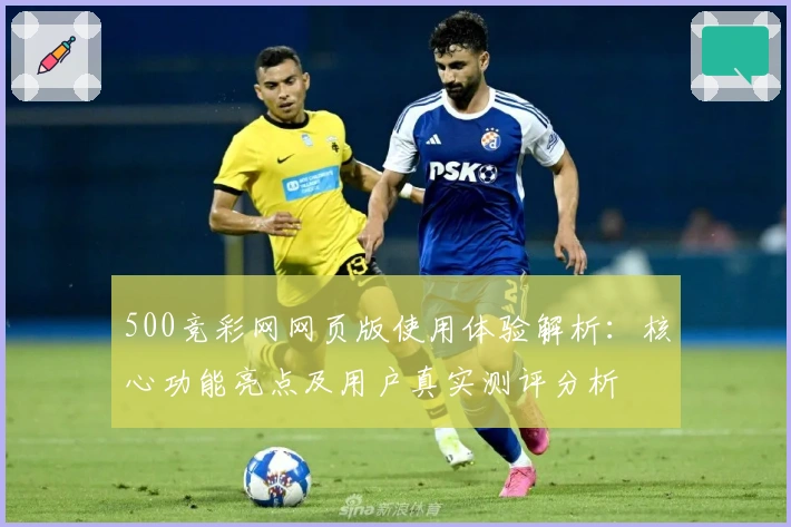 500竞彩网网页版使用体验解析:核心功能亮点及用户真实测评分析