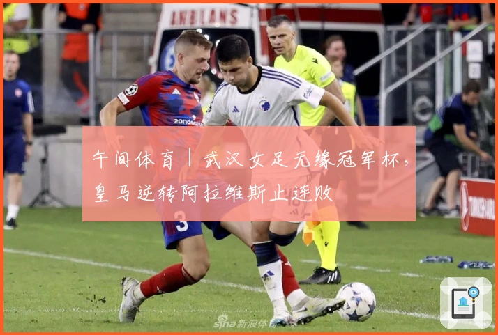 午间体育｜武汉女足无缘冠军杯，皇马逆转阿拉维斯止连败