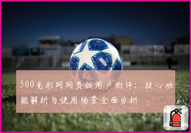 500竞彩网网页版用户测评：核心功能解析与使用场景全面分析