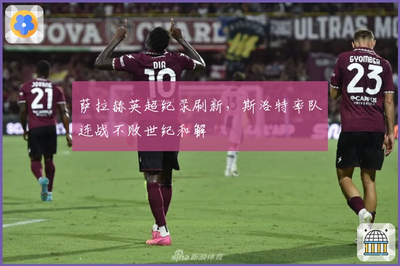 萨拉赫英超纪录刷新，斯洛特率队连战不败世纪和解