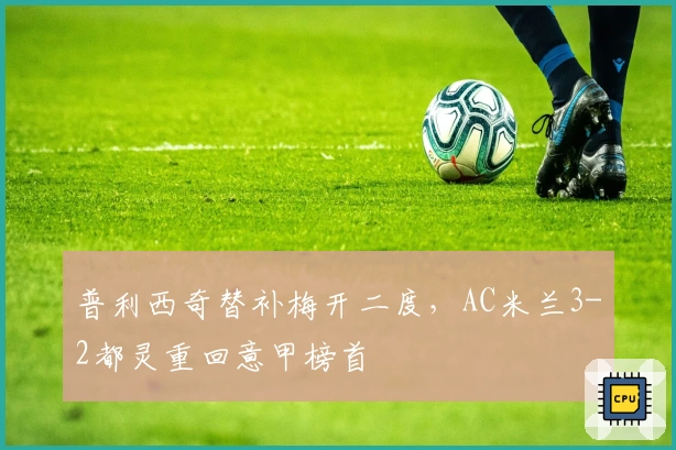 普利西奇替补梅开二度，AC米兰3-2都灵重回意甲榜首