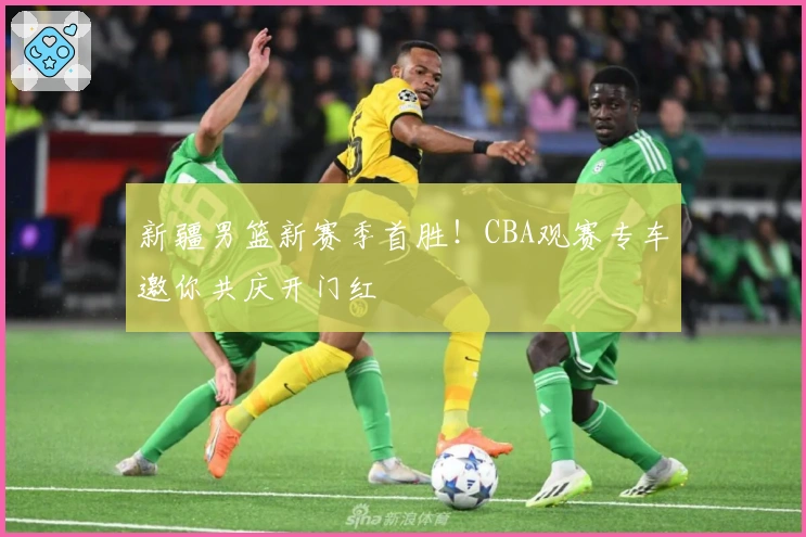 新疆男篮新赛季首胜！CBA观赛专车邀你共庆开门红