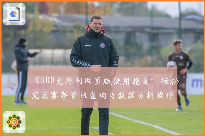 《500竞彩网网页版使用指南：轻松完成赛事资讯查询与数据分析操作》
