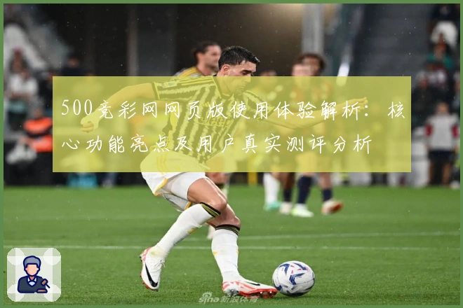 500竞彩网网页版使用体验解析：核心功能亮点及用户真实测评分析