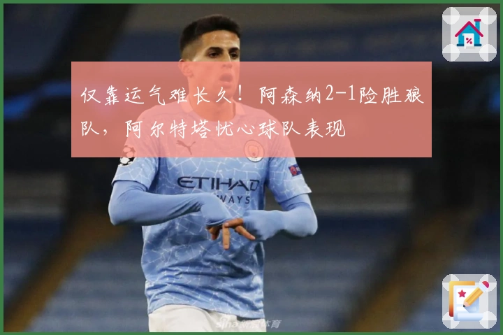 仅靠运气难长久！阿森纳2-1险胜狼队，阿尔特塔忧心球队表现