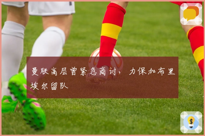 曼联高层曾紧急商讨，力保加布里埃尔留队