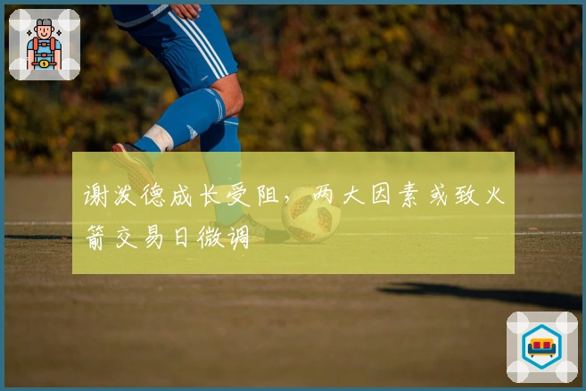 谢泼德成长受阻，两大因素或致火箭交易日微调