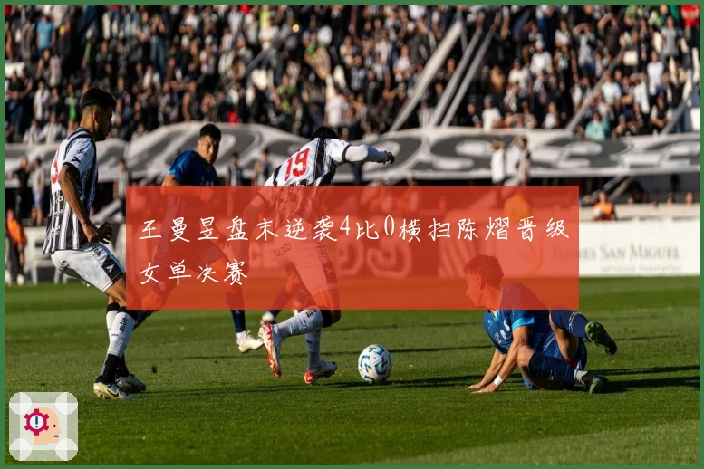 王曼昱盘末逆袭4比0横扫陈熠晋级女单决赛