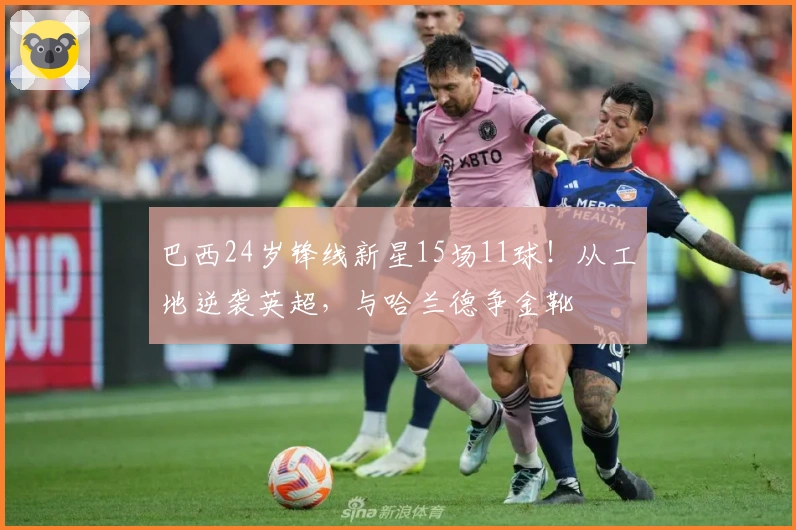 巴西24岁锋线新星15场11球！从工地逆袭英超，与哈兰德争金靴