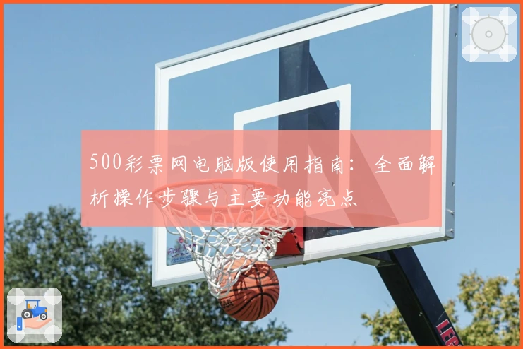 500彩票网电脑版使用指南:全面解析操作步骤与主要功能亮点